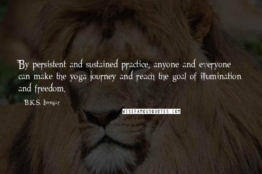 B.K.S. Iyengar Quotes: By persistent and sustained practice, anyone and everyone can make the yoga journey and reach the goal of illumination and freedom.
