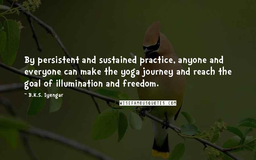 B.K.S. Iyengar Quotes: By persistent and sustained practice, anyone and everyone can make the yoga journey and reach the goal of illumination and freedom.