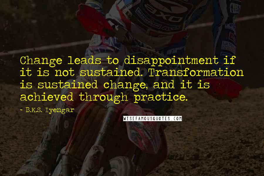 B.K.S. Iyengar Quotes: Change leads to disappointment if it is not sustained. Transformation is sustained change, and it is achieved through practice.