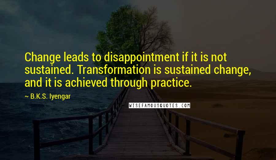 B.K.S. Iyengar Quotes: Change leads to disappointment if it is not sustained. Transformation is sustained change, and it is achieved through practice.