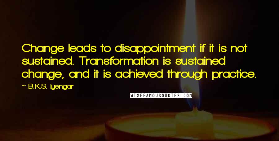 B.K.S. Iyengar Quotes: Change leads to disappointment if it is not sustained. Transformation is sustained change, and it is achieved through practice.