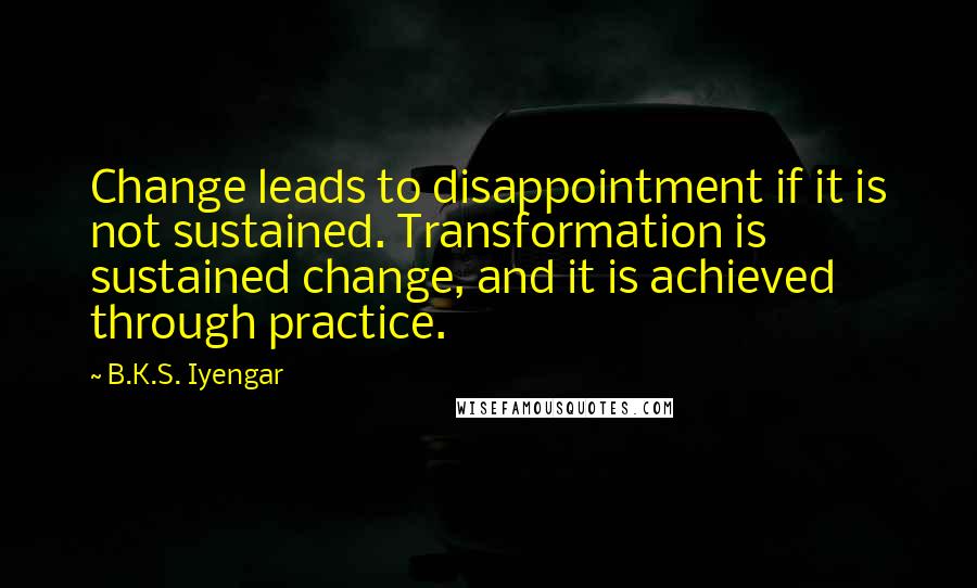 B.K.S. Iyengar Quotes: Change leads to disappointment if it is not sustained. Transformation is sustained change, and it is achieved through practice.