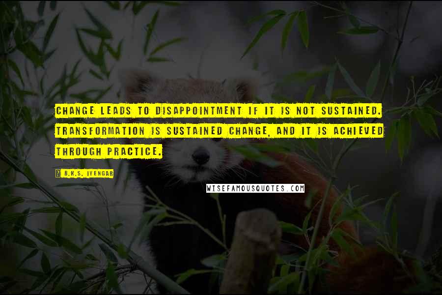 B.K.S. Iyengar Quotes: Change leads to disappointment if it is not sustained. Transformation is sustained change, and it is achieved through practice.