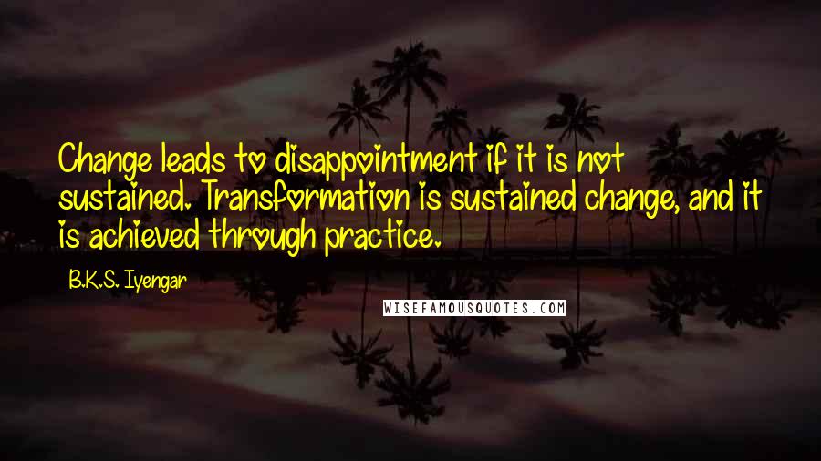 B.K.S. Iyengar Quotes: Change leads to disappointment if it is not sustained. Transformation is sustained change, and it is achieved through practice.