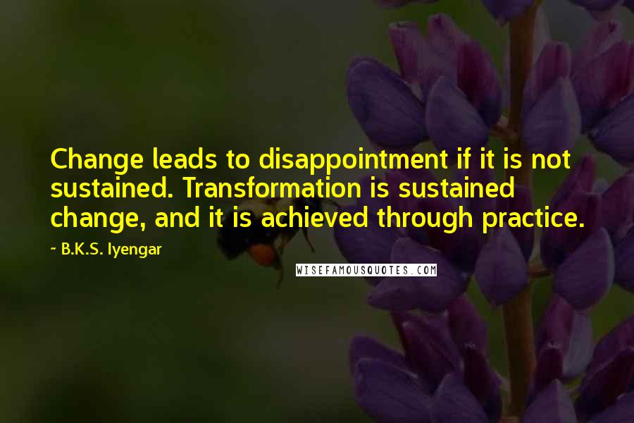 B.K.S. Iyengar Quotes: Change leads to disappointment if it is not sustained. Transformation is sustained change, and it is achieved through practice.