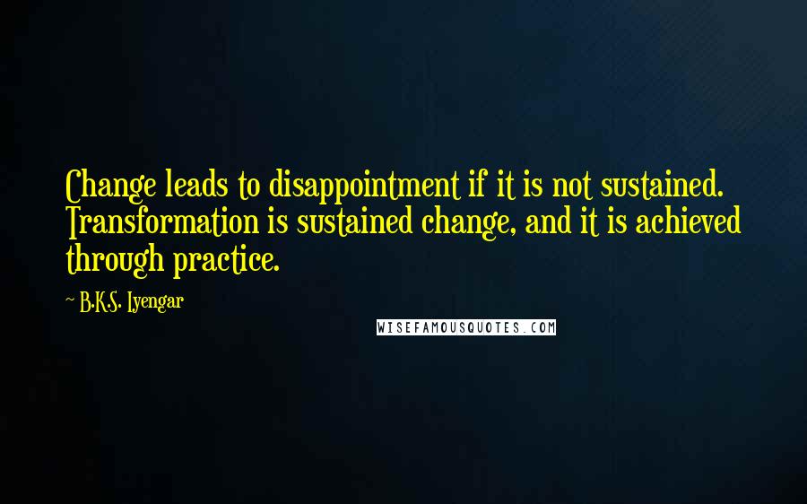 B.K.S. Iyengar Quotes: Change leads to disappointment if it is not sustained. Transformation is sustained change, and it is achieved through practice.