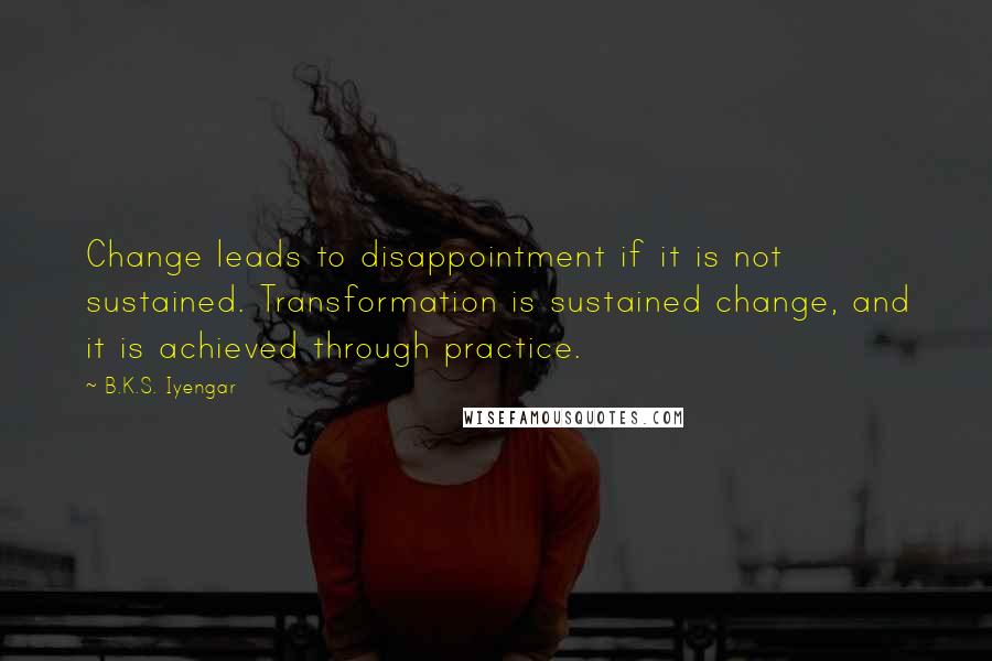 B.K.S. Iyengar Quotes: Change leads to disappointment if it is not sustained. Transformation is sustained change, and it is achieved through practice.