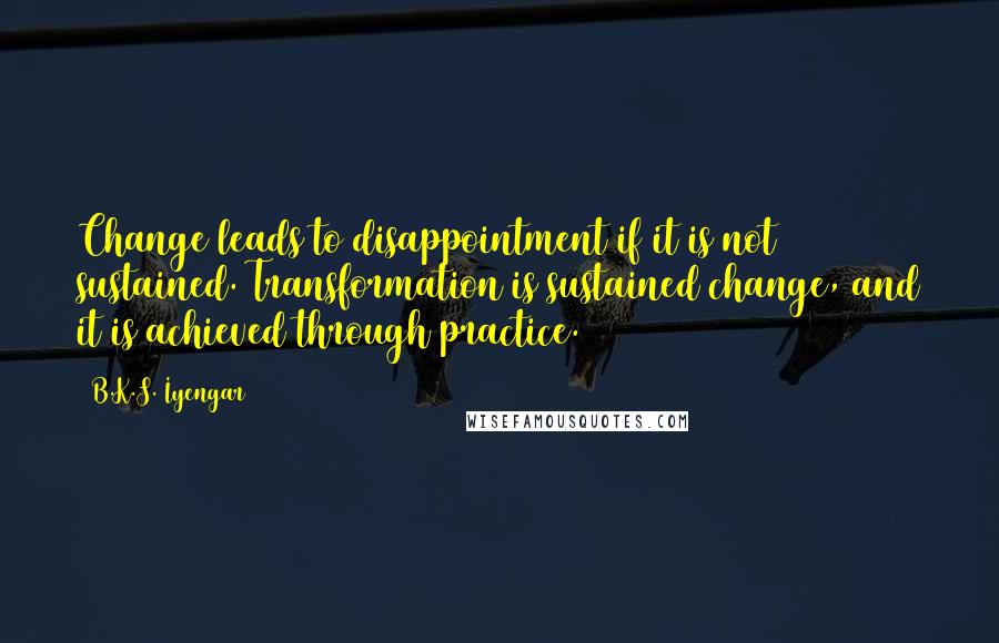 B.K.S. Iyengar Quotes: Change leads to disappointment if it is not sustained. Transformation is sustained change, and it is achieved through practice.