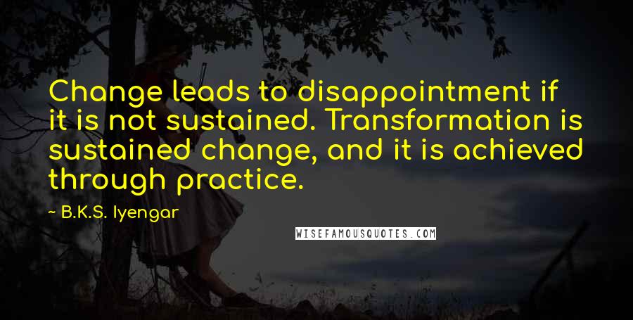 B.K.S. Iyengar Quotes: Change leads to disappointment if it is not sustained. Transformation is sustained change, and it is achieved through practice.