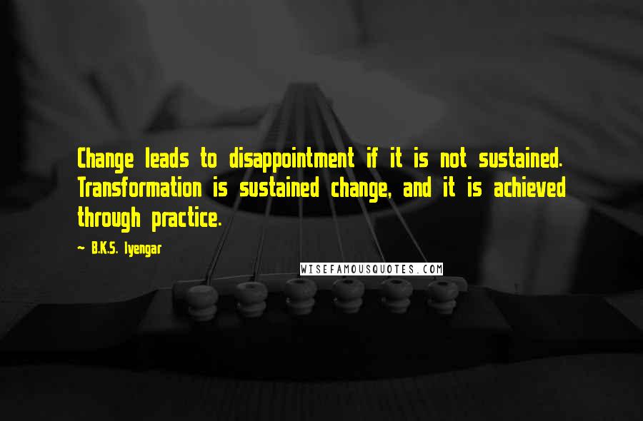 B.K.S. Iyengar Quotes: Change leads to disappointment if it is not sustained. Transformation is sustained change, and it is achieved through practice.