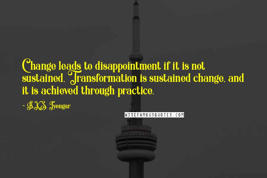 B.K.S. Iyengar Quotes: Change leads to disappointment if it is not sustained. Transformation is sustained change, and it is achieved through practice.