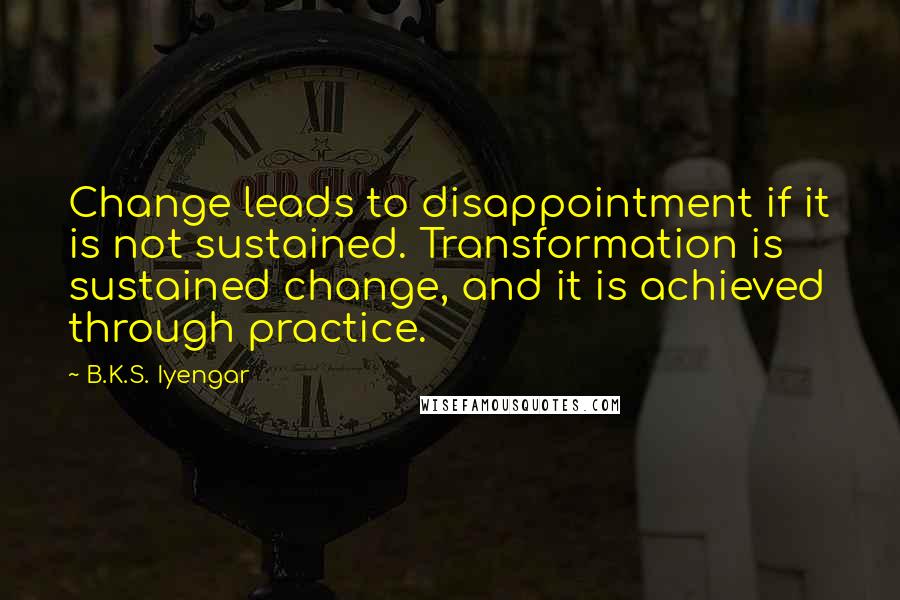 B.K.S. Iyengar Quotes: Change leads to disappointment if it is not sustained. Transformation is sustained change, and it is achieved through practice.