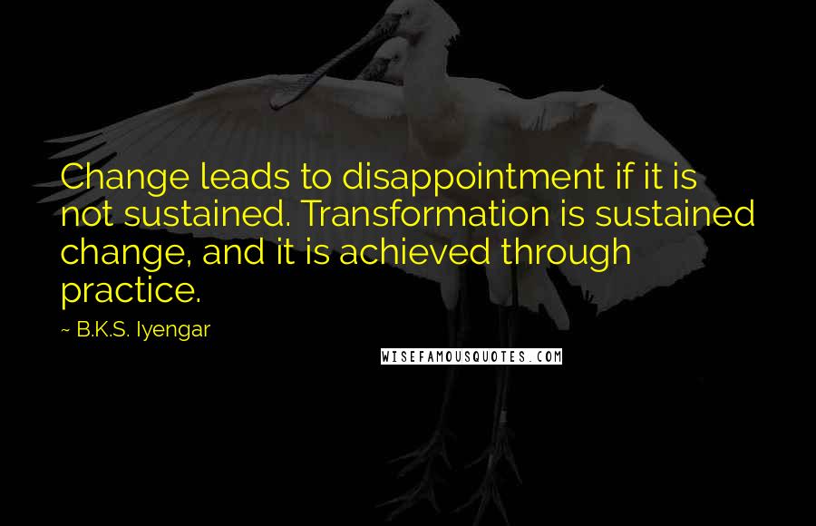 B.K.S. Iyengar Quotes: Change leads to disappointment if it is not sustained. Transformation is sustained change, and it is achieved through practice.