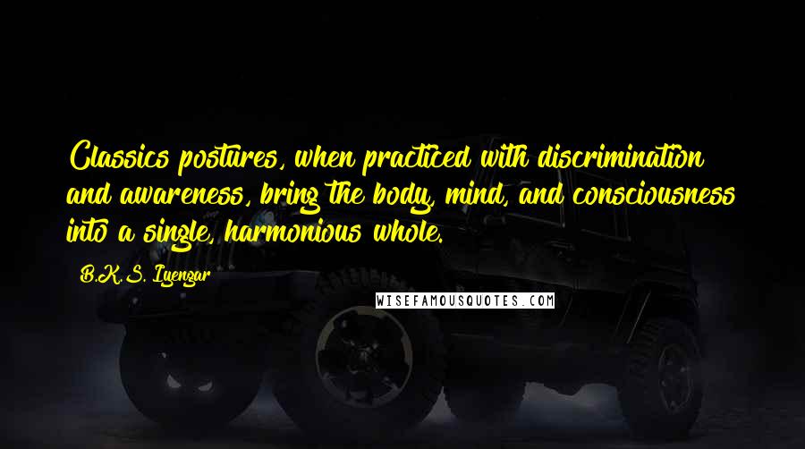 B.K.S. Iyengar Quotes: Classics postures, when practiced with discrimination and awareness, bring the body, mind, and consciousness into a single, harmonious whole.
