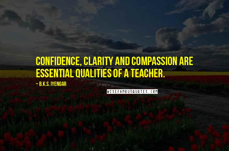 B.K.S. Iyengar Quotes: Confidence, clarity and compassion are essential qualities of a teacher.