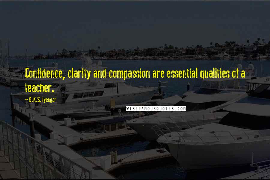 B.K.S. Iyengar Quotes: Confidence, clarity and compassion are essential qualities of a teacher.