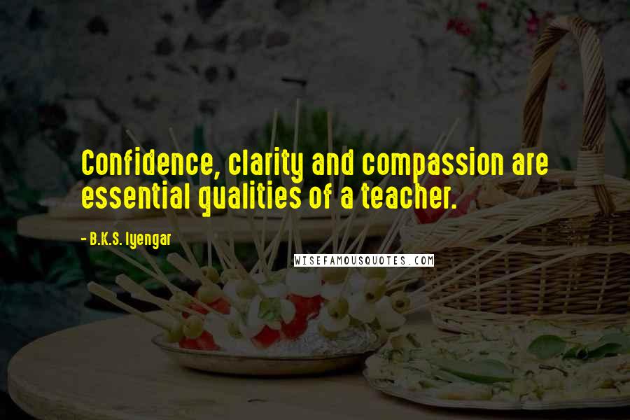B.K.S. Iyengar Quotes: Confidence, clarity and compassion are essential qualities of a teacher.