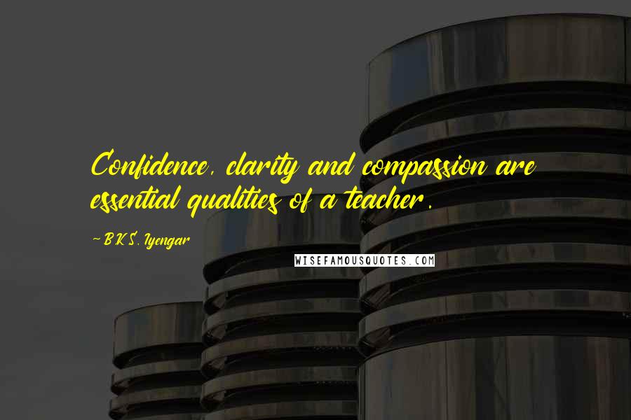 B.K.S. Iyengar Quotes: Confidence, clarity and compassion are essential qualities of a teacher.