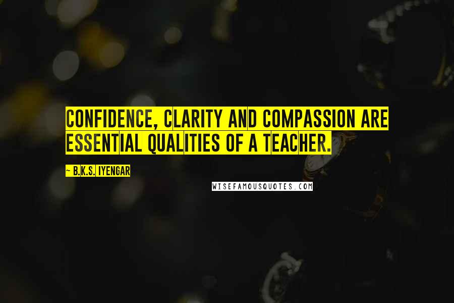 B.K.S. Iyengar Quotes: Confidence, clarity and compassion are essential qualities of a teacher.