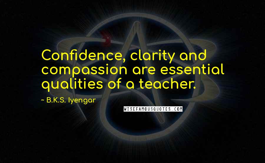 B.K.S. Iyengar Quotes: Confidence, clarity and compassion are essential qualities of a teacher.