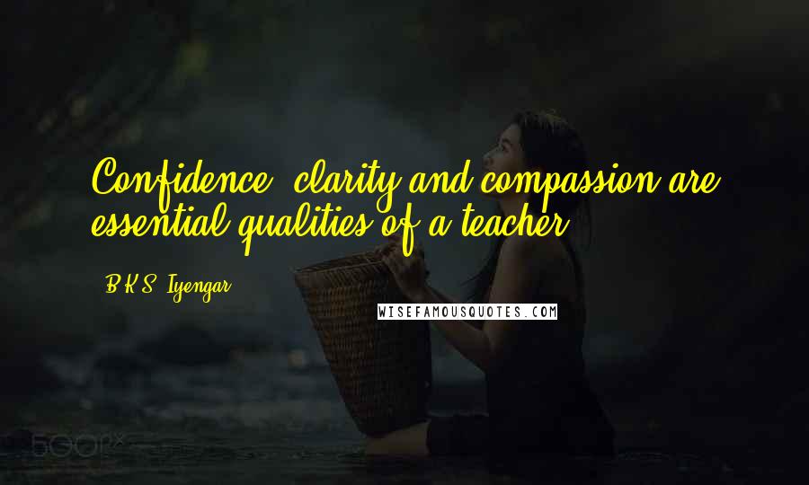 B.K.S. Iyengar Quotes: Confidence, clarity and compassion are essential qualities of a teacher.