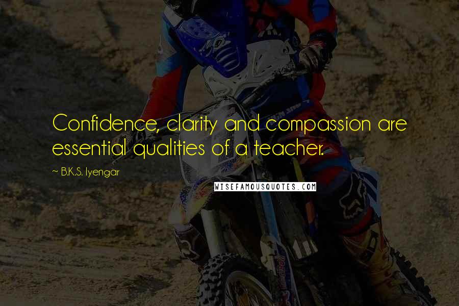 B.K.S. Iyengar Quotes: Confidence, clarity and compassion are essential qualities of a teacher.