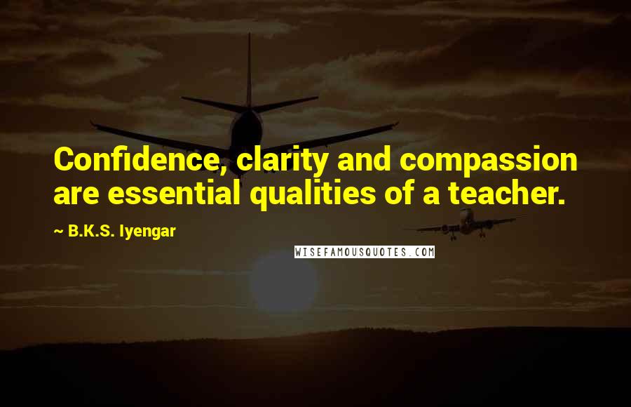 B.K.S. Iyengar Quotes: Confidence, clarity and compassion are essential qualities of a teacher.