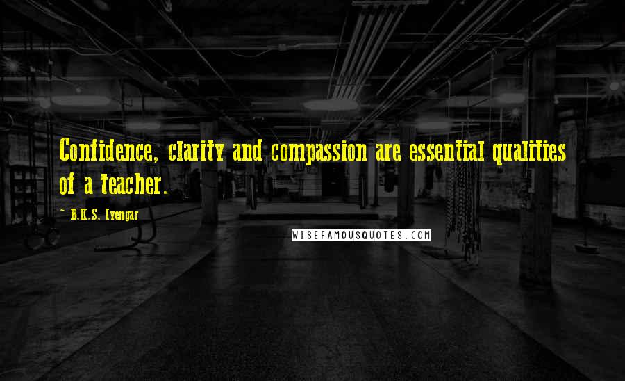 B.K.S. Iyengar Quotes: Confidence, clarity and compassion are essential qualities of a teacher.