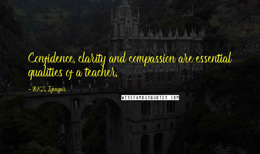 B.K.S. Iyengar Quotes: Confidence, clarity and compassion are essential qualities of a teacher.