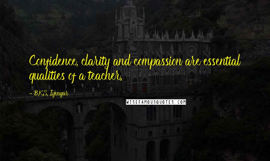 B.K.S. Iyengar Quotes: Confidence, clarity and compassion are essential qualities of a teacher.