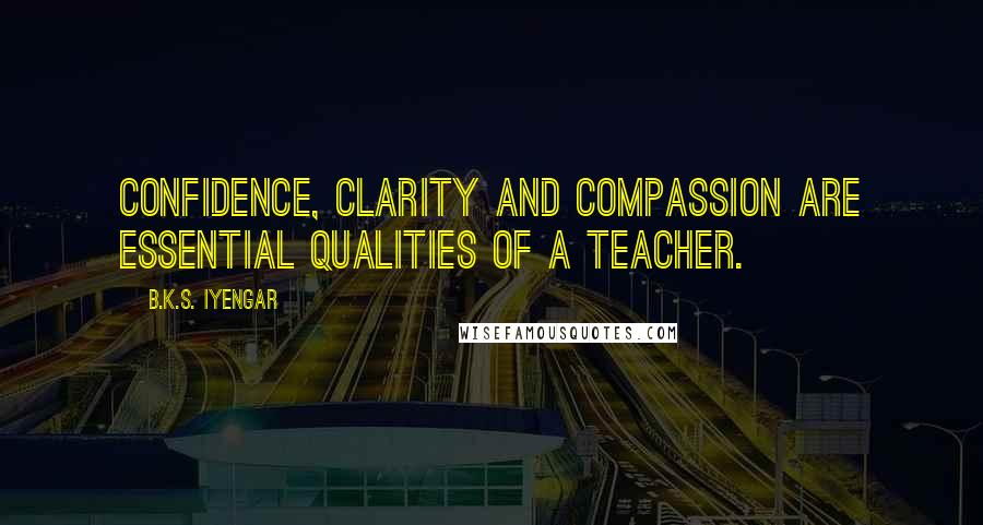 B.K.S. Iyengar Quotes: Confidence, clarity and compassion are essential qualities of a teacher.