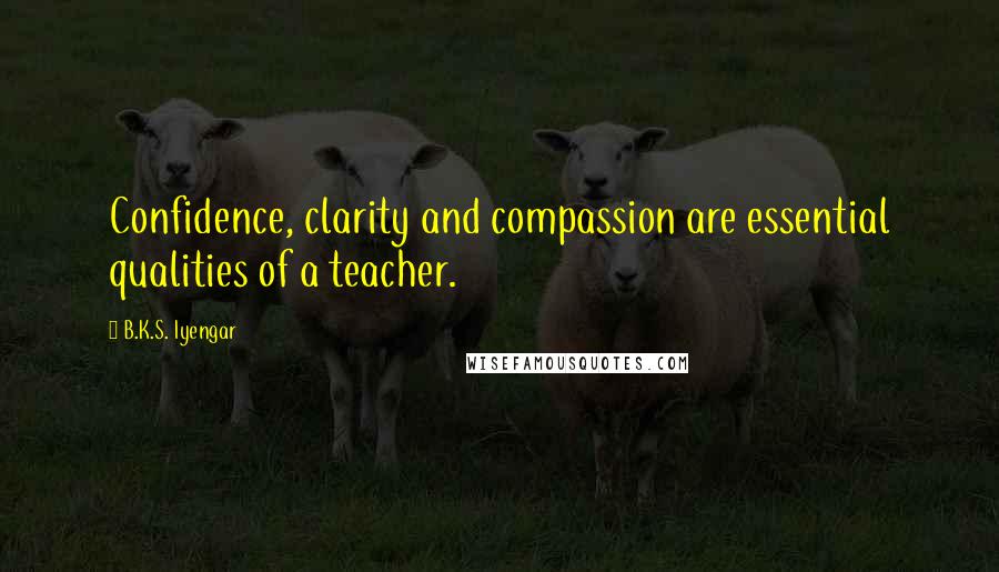 B.K.S. Iyengar Quotes: Confidence, clarity and compassion are essential qualities of a teacher.