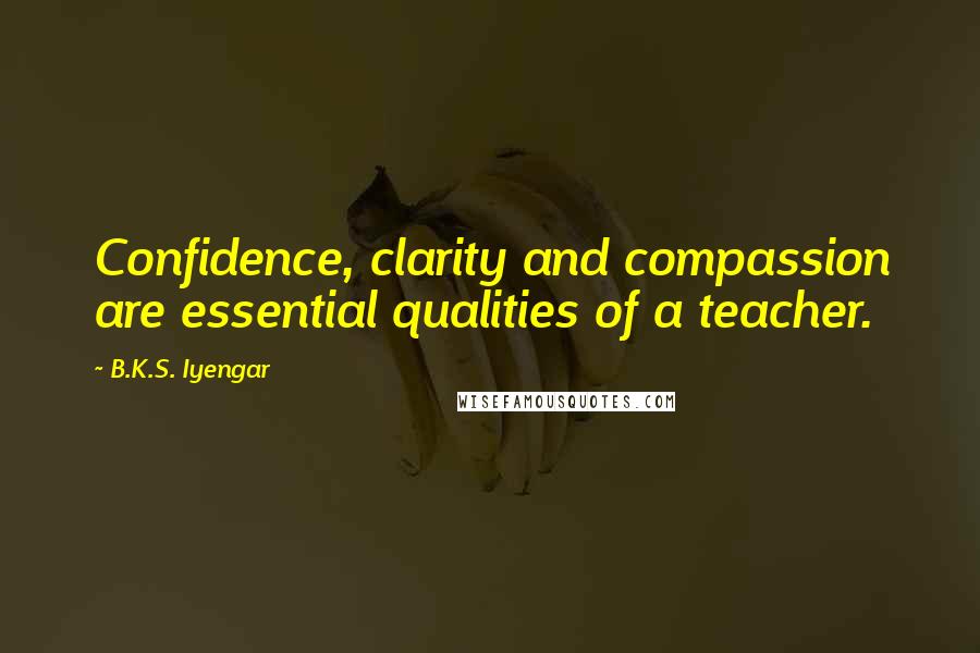 B.K.S. Iyengar Quotes: Confidence, clarity and compassion are essential qualities of a teacher.