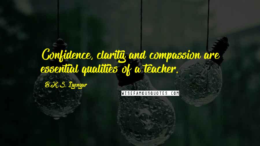 B.K.S. Iyengar Quotes: Confidence, clarity and compassion are essential qualities of a teacher.