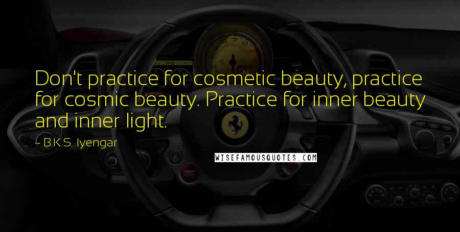 B.K.S. Iyengar Quotes: Don't practice for cosmetic beauty, practice for cosmic beauty. Practice for inner beauty and inner light.