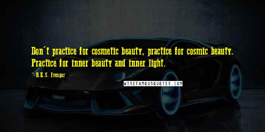 B.K.S. Iyengar Quotes: Don't practice for cosmetic beauty, practice for cosmic beauty. Practice for inner beauty and inner light.