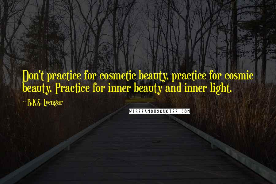 B.K.S. Iyengar Quotes: Don't practice for cosmetic beauty, practice for cosmic beauty. Practice for inner beauty and inner light.