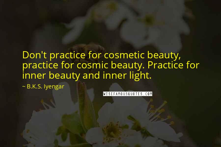 B.K.S. Iyengar Quotes: Don't practice for cosmetic beauty, practice for cosmic beauty. Practice for inner beauty and inner light.