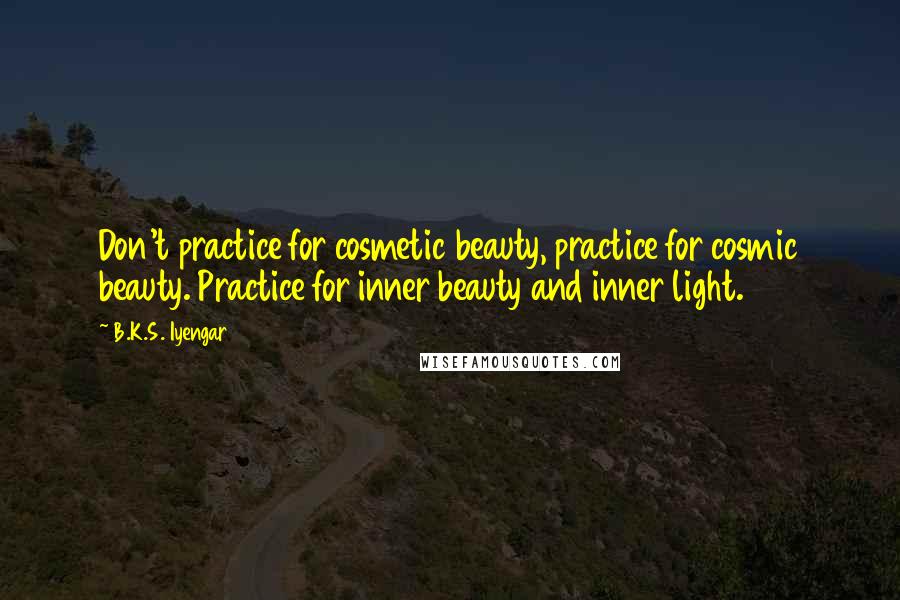 B.K.S. Iyengar Quotes: Don't practice for cosmetic beauty, practice for cosmic beauty. Practice for inner beauty and inner light.