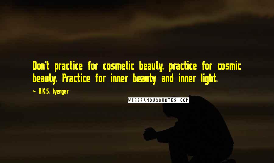 B.K.S. Iyengar Quotes: Don't practice for cosmetic beauty, practice for cosmic beauty. Practice for inner beauty and inner light.