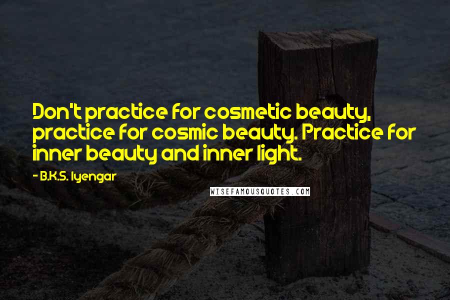 B.K.S. Iyengar Quotes: Don't practice for cosmetic beauty, practice for cosmic beauty. Practice for inner beauty and inner light.