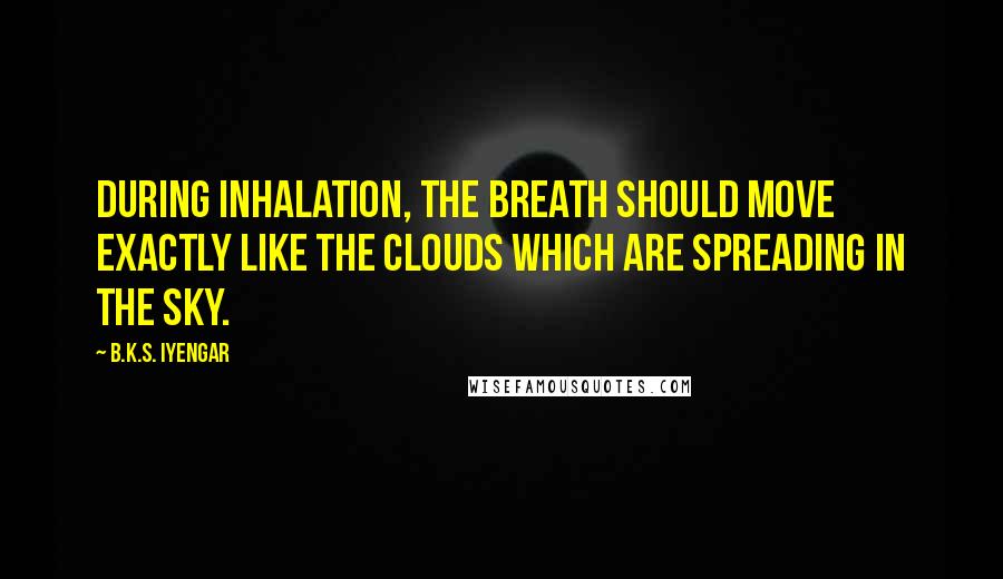 B.K.S. Iyengar Quotes: During inhalation, the breath should move exactly like the clouds which are spreading in the sky.