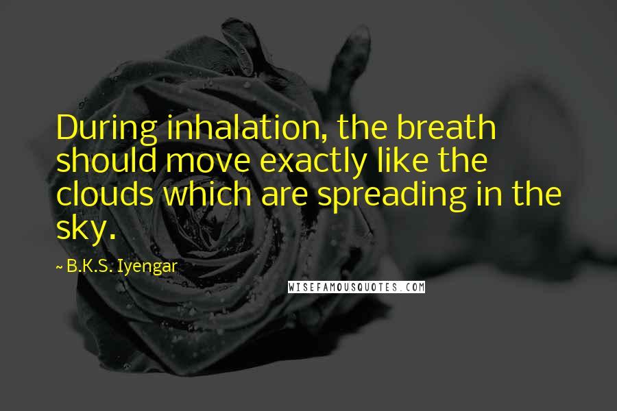B.K.S. Iyengar Quotes: During inhalation, the breath should move exactly like the clouds which are spreading in the sky.