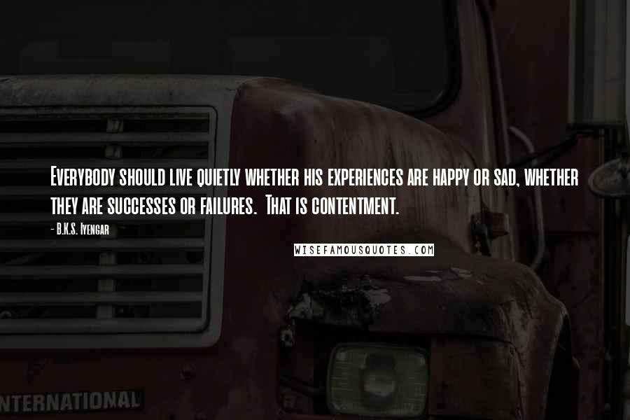 B.K.S. Iyengar Quotes: Everybody should live quietly whether his experiences are happy or sad, whether they are successes or failures.  That is contentment.