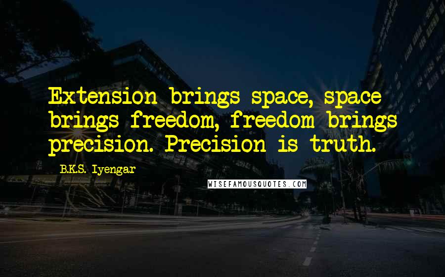 B.K.S. Iyengar Quotes: Extension brings space, space brings freedom, freedom brings precision. Precision is truth.