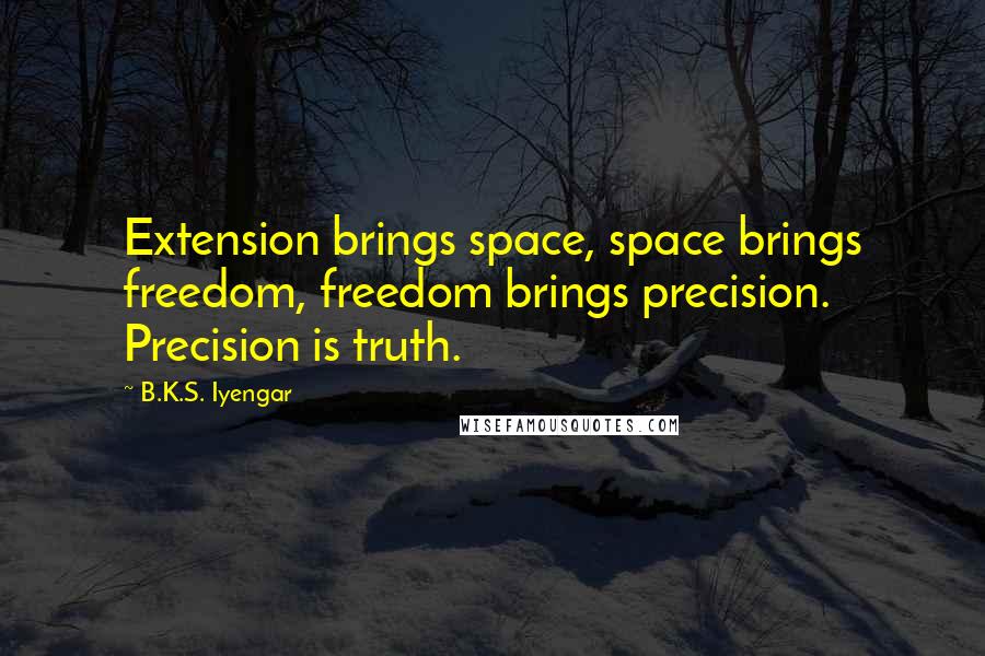 B.K.S. Iyengar Quotes: Extension brings space, space brings freedom, freedom brings precision. Precision is truth.