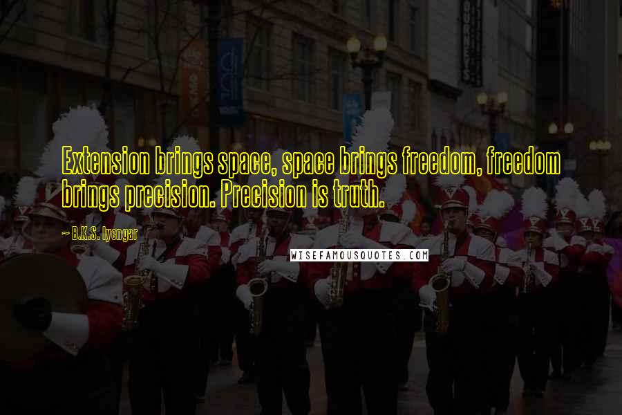 B.K.S. Iyengar Quotes: Extension brings space, space brings freedom, freedom brings precision. Precision is truth.