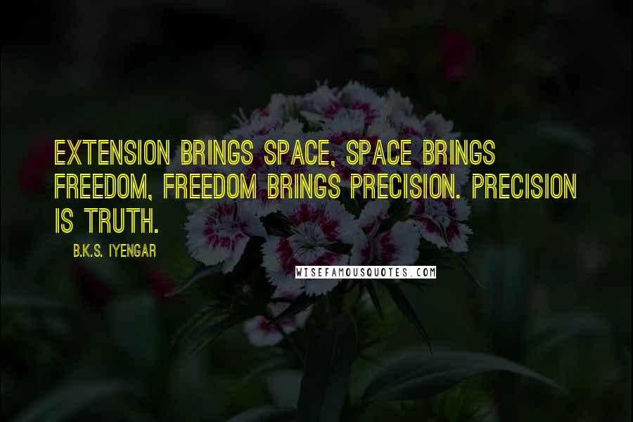 B.K.S. Iyengar Quotes: Extension brings space, space brings freedom, freedom brings precision. Precision is truth.