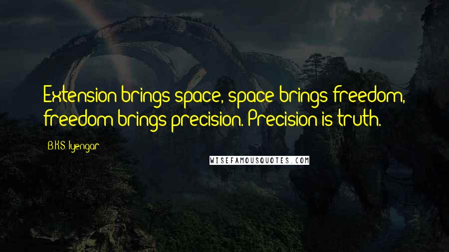 B.K.S. Iyengar Quotes: Extension brings space, space brings freedom, freedom brings precision. Precision is truth.