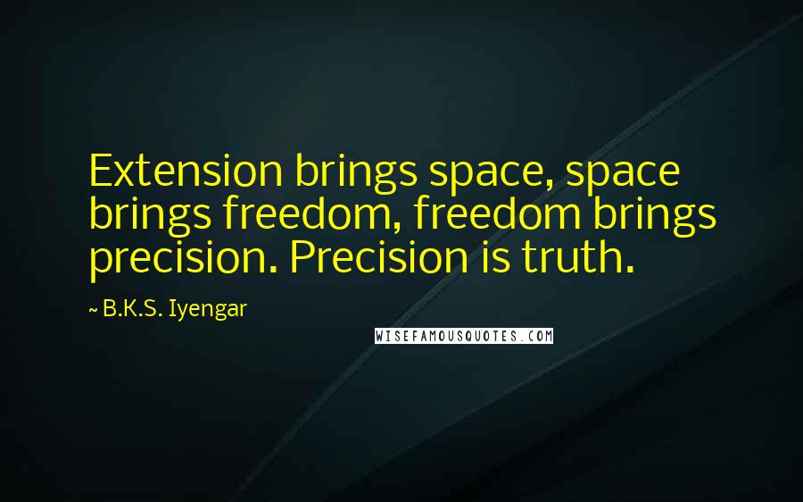 B.K.S. Iyengar Quotes: Extension brings space, space brings freedom, freedom brings precision. Precision is truth.